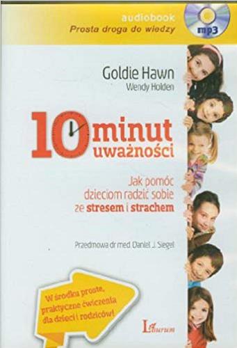 Okładka książki 10 minut uważności : jak pomóc dzieciom radzić sobie ze stresem i strachem / Goldie Hawn, Wendy Holden ; przedmowa Daniel J. Siegel ; przekład Michał Lipa.