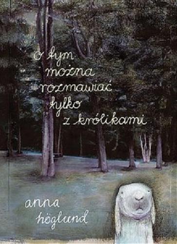 Okładka  O tym można rozmawiać tylko z królikami / [tekst i ilustracje] Anna Hoglund ; przełożyła ze szwedzkiego Katarzyna Skalska.