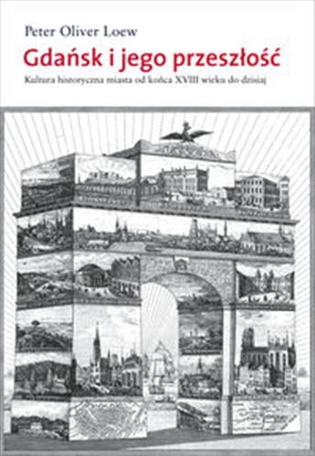 Okładka książki Gdańsk i jego przeszłość : kultura historyczna miasta od końca XVIII wieku do 2011 roku / Peter Oliver Loew ; przełożył Janusz Mosakowski.