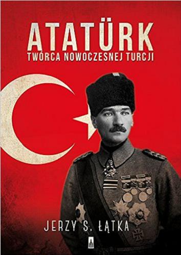 Okładka książki Atatürk : twórca nowoczesnej Turcji / Jerzy S. Łątka.