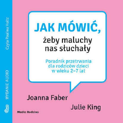 Okładka książki Jak mówić, żeby maluchy nas słuchały : poradnik przetrwania dla rodziców dzieci w wieku 2-7 lat / Joanna Faber, Julie King ; tłumaczyła Beata Horosiewicz.