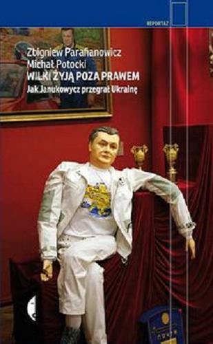 Okładka książki Wilki żyją poza prawem : jak Janukowycz przegrał Ukrainę / Zbigniew Parafianowicz, Michał Potocki.