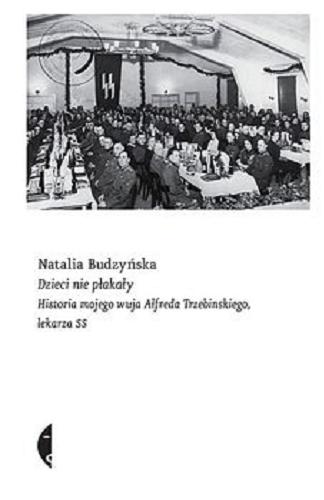 Okładka książki Dzieci nie płakały : historia mojego wuja Alfreda Trzebińskiego lekarza SS / Natali Budzyńska.