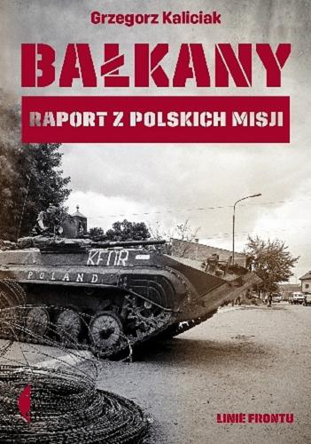 Okładka książki Bałkany : raport z polskich misji / Grzegorz Kaliciak.