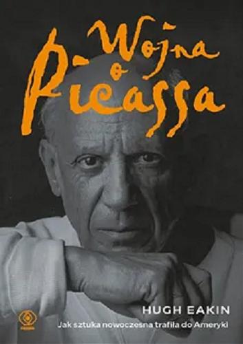 Okładka książki Wojna o Picassa : jak sztuka nowoczesna trafiła do Ameryki / Hugh Eakin ; przełożyła Ewa Hornowska.