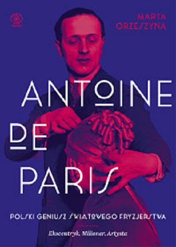 Okładka książki Antoine de Paris : polski geniusz światowego fryzjerstwa ; ekscentryk, milioner, artysta / Marta Orzeszyna.