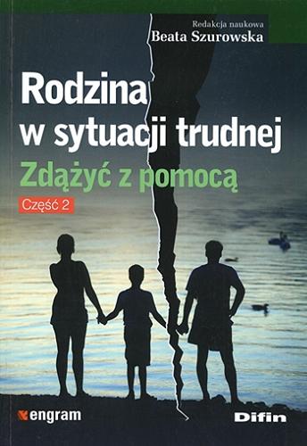 Okładka książki Rodzina w sytuacji trudnej : zdążyć z pomocą. Część 2 / redakcja naukowa Beata Szurowska.