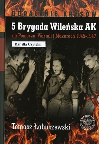 Okładka książki 5 Brygada Wileńska AK na Pomorzu, Warmii i Mazurach 1945-1947 / Tomasz Łabuszewski.