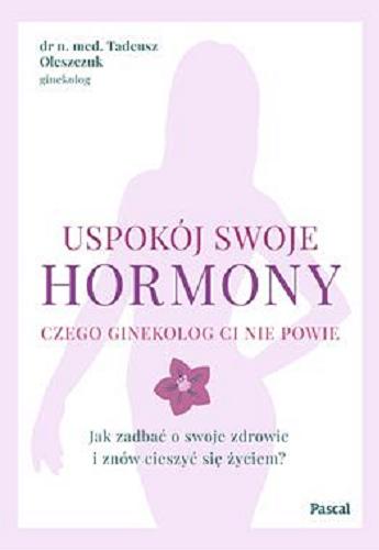 Okładka książki Uspokój swoje hormony : czego ginekolog ci nie powie : jak zadbać o swoje zdrowie i znów cieszyć się życiem? / Tadeusz Oleszczuk.
