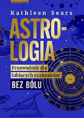 Okładka książki Astrologia : przewodnik dla lubiących rozkminiać bez bólu / Kathleen Sears ; tłumaczenie Agata Trzcińska-Hildebrandt.