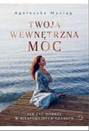 Okładka książki Twoja wewnętrzna moc : jak żyć dobrze w niespokojnych czasach / Agnieszka Maciąg ; zdjęcia Robert Wolański.