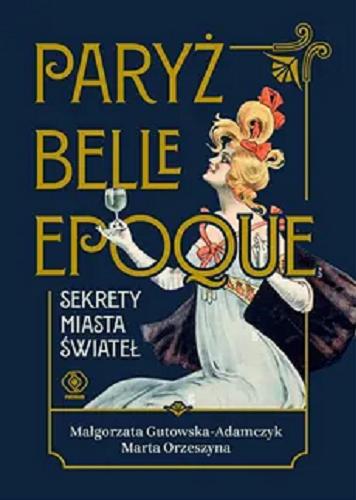 Okładka książki Paryż Belle Epoque : sekrety miasta świateł / Małgorzata Gutowska-Adamczyk, Marta Orzeszyna.