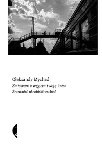 Okładka książki Zmieszam z węglem twoją krew : zrozumieć ukraiński wschód / Ołeksandr Myched ; przełożył Michał Petryk.
