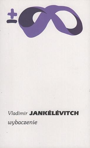 Okładka  Wybaczenie / Vladimir Jankélévitch ; przełożyła Grażyna Majcher.