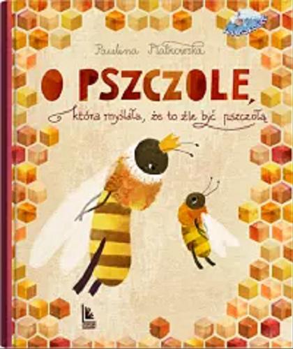Okładka książki O pszczole, która myślała, że to źle być pszczołą / Paulina Płatkowska ; [okładka i ilustracje: Aleksandra Krzanowska].