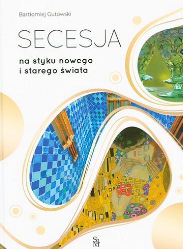 Okładka książki Secesja : na styku nowego i starego świata / Bartłomiej Gutowski.