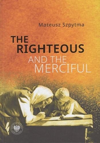 Okładka książki The righteous and the merciful : the rescue of the Jews by the Poles and the tragic consequences for the Ulma family of Markowa / Mateusz Szpytma ; [reviewed by Marcin Urynowicz ; translation by Aleksandra Rodzińska-Chojnowska, Eoin Kavanagh] ; Institute of National Remembrance - Commission of the Prosecution of Crimes against the Polish Nation.