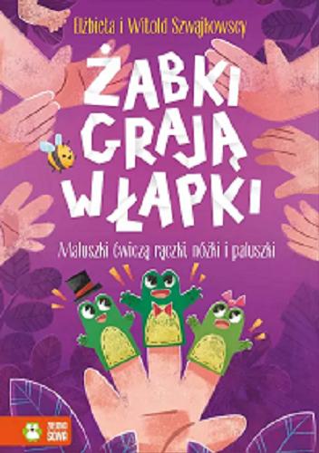 Okładka książki Żabki grają w łapki : maluszki ćwiczą rączki, nóżki i paluszki / Elżbieta i Witold Szwajkowscy ; ilustrowała Justyna Karaszewska.