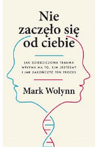 Okładka  Nie zaczęło się od ciebie : jak dziedziczona trauma wpływa na to, kim jesteśmy i jak zakończyć ten proces / Mark Wolynn ; przełożyła Maria Reimann.