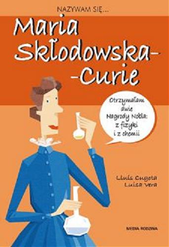 Okładka książki Nazywam się... Maria Skłodowska-Curie / [tekst Lluis Cugota ; ilustracje Luisa Vera] ; przełożyła Anna Marta Jęczmyk.