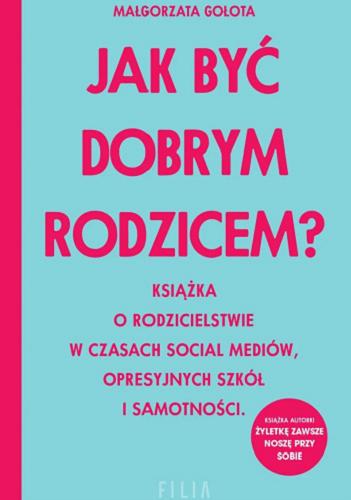 Okładka  Jak być dobrym rodzicem : książka o rodzicielstwie w czasach social mediów, opresyjnych szkół i samotności / Małgorzata Gołota.