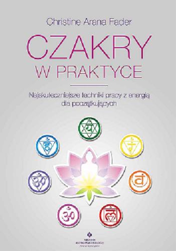 Okładka książki Czakry w praktyce : najskuteczniejsze techniki pracy z energią dla początkujących / Christine Arana Fader ; [tłumaczenie: Małgorzata Rzepka].