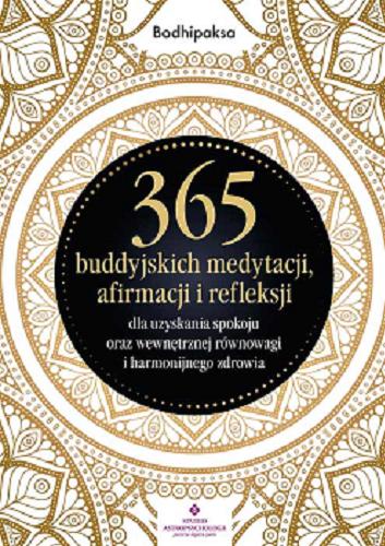 Okładka  365 buddyjskich medytacji, afirmacji i refleksji : dla uzyskania spokoju oraz wewnętrznej równowagi i harmonijnego zdrowia / Bodhipaksa ; [tłumaczenie: Anna Lewicka].