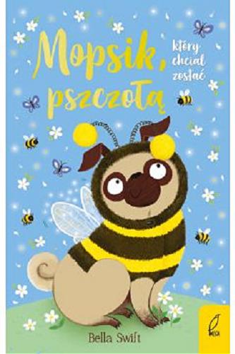 Okładka książki Mopsik, który chciał zostać pszczołą / Bella Swift ; [tekst: Anne Marie Ryan ; tłumaczenie Ewa Rosa ; ilustracje: Nina Jones i Artful Doodlers].