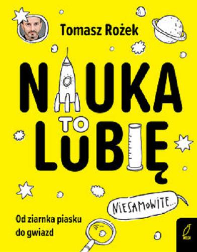 Okładka książki Nauka to lubię : od ziarnka piasku do gwiazd / Tomasz Rożek ; [ilustracje: Maciej Maćkowiak].