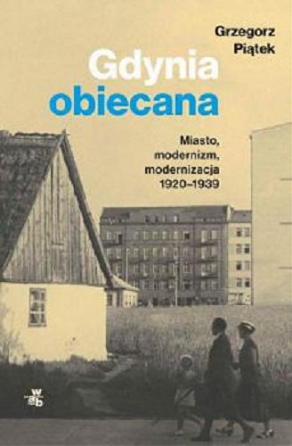 Okładka książki Gdynia obiecana : miasto, modernizm, modernizacja 1920-1939 / Grzegorz Piątek.