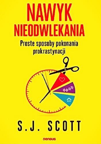 Okładka  Nawyk nieodwlekania : proste sposoby pokonania prokrastynacji / S. J. Scott ; przekład: Piotr Cieślak.