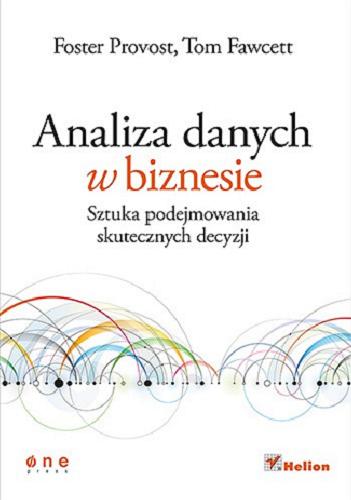 Okładka  Analiza danych w biznesie : sztuka podejmowania skutecznych decyzji / Foster Provost, Tom Fawcett ; przekład: Leszek Sielicki.