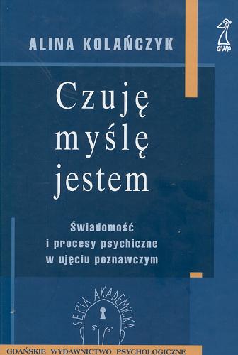 Okładka książki Czuję, myślę, jestem : świadomość i procesy psychi- czne w ujęciu poznawczym / Alina Kolańczyk.