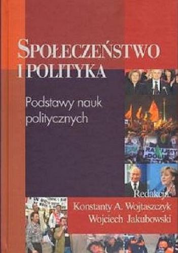 Okładka książki Społeczeństwo i polityka : podstawy nauk politycznych / redakcja Konstanty A. Wojtaszczyk, Wojciech Jakubowski.