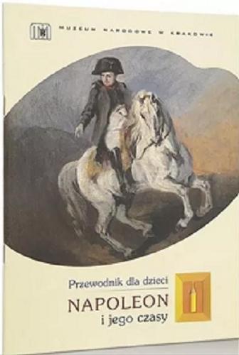 Okładka książki Napoleon i jego czasy : przewodnik dla dzieci / Agnieszka Gacek ; [Muzeum Narodowe w Krakowie].
