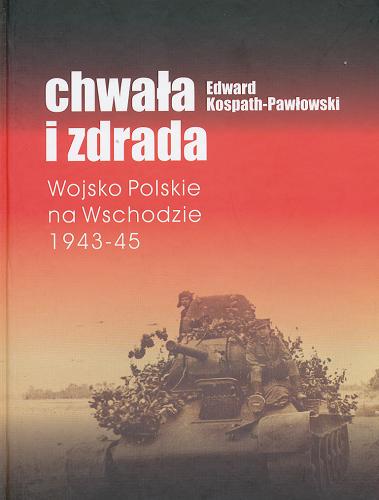 Okładka książki Chwała i zdrada : Wojsko Polskie na Wschodzie 1943-1945 / Edward Kospath-Pawłowski.