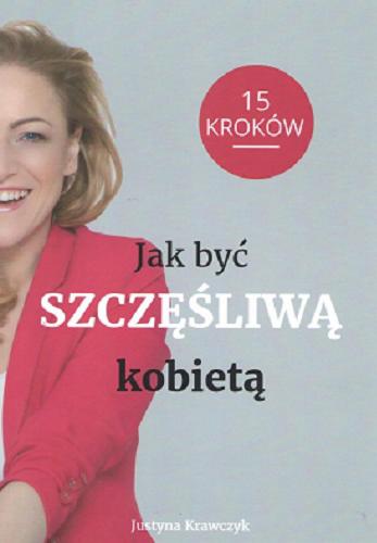 Okładka książki Jak być szczęśliwą kobietą : 15 kroków / Justyna Krawczyk.