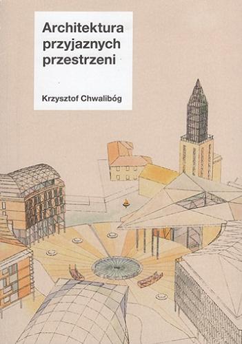 Okładka książki Architektura przyjaznych przestrzeni / Krzysztof Chwalibóg.