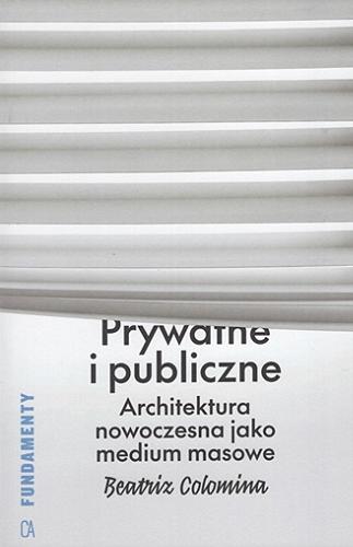Okładka książki Prywatne i publiczne : architektura nowoczesna jako medium masowe / Beatriz Colomina ; przełożył Dariusz Żukowski ; przedmowa Gabriela Świtek.
