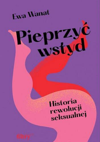 Okładka książki Pieprzyć wstyd : historia rewolucji seksualnej / Ewa Wanat.
