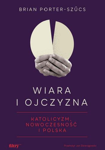 Okładka  Wiara i ojczyzna : katolicyzm, nowoczesność i Polska / Brian Porter-Szűcs ; przełożył Jan Dzierzgowski.