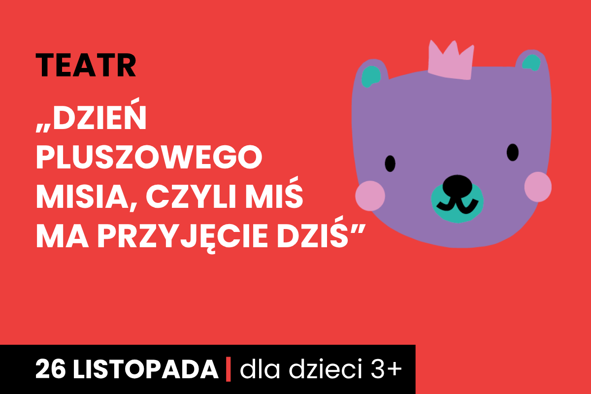 Rysunek twarzy niedźwiadka w koronie. Do tego tekst: teatr; Dzień Pluszowego Misia, czyli Miś ma przyjęcie dziś; 26 listopada; dla dzieci 3+.