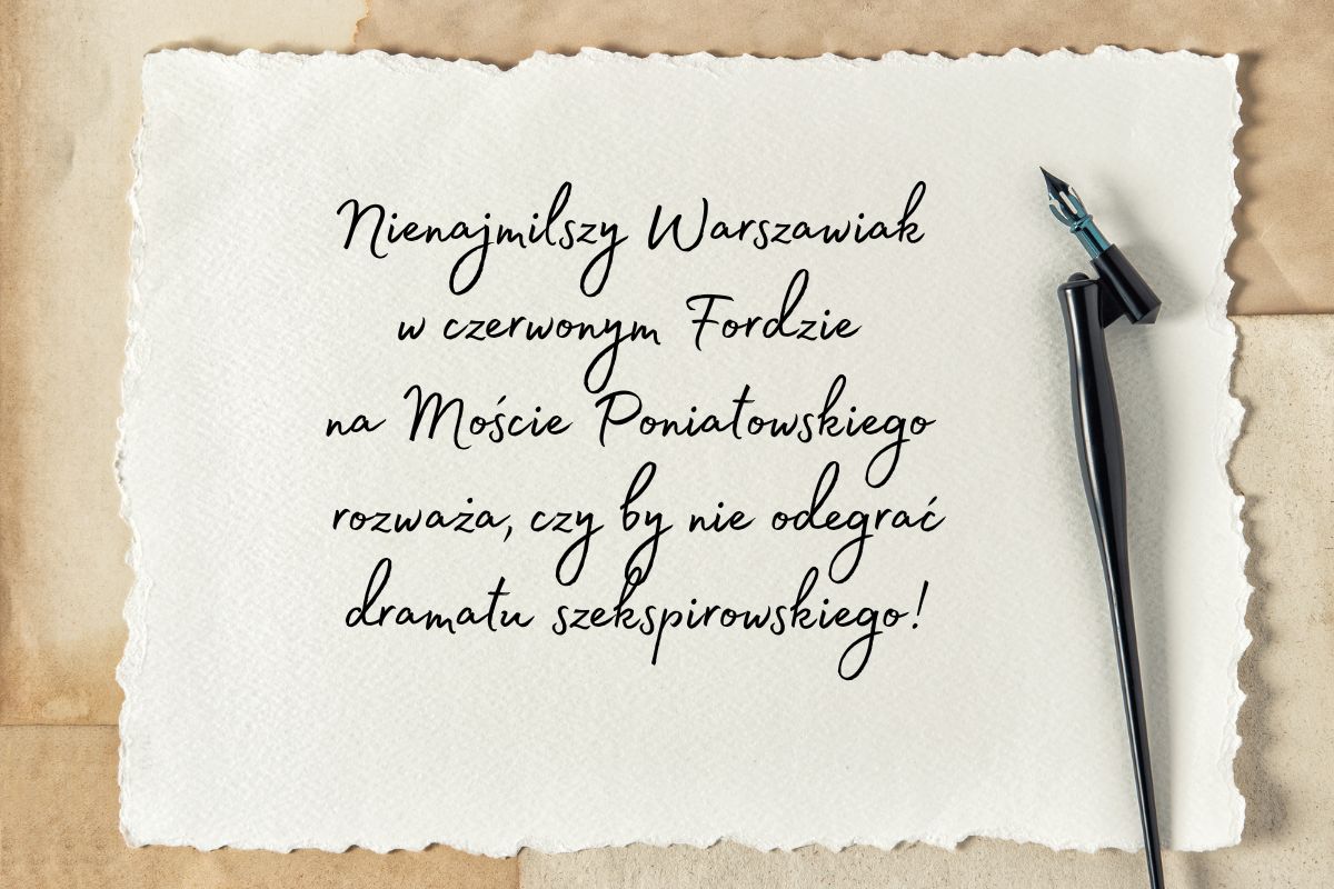 Pióro wieczne ze stalówką, karta papieru czerpanego z napisem: Nienajmilszy Warszawiak  w czerwonym Fordzie  na Moście Poniatowskiego  rozważa, czy by nie odegrać dramatu szekspirowskiego!