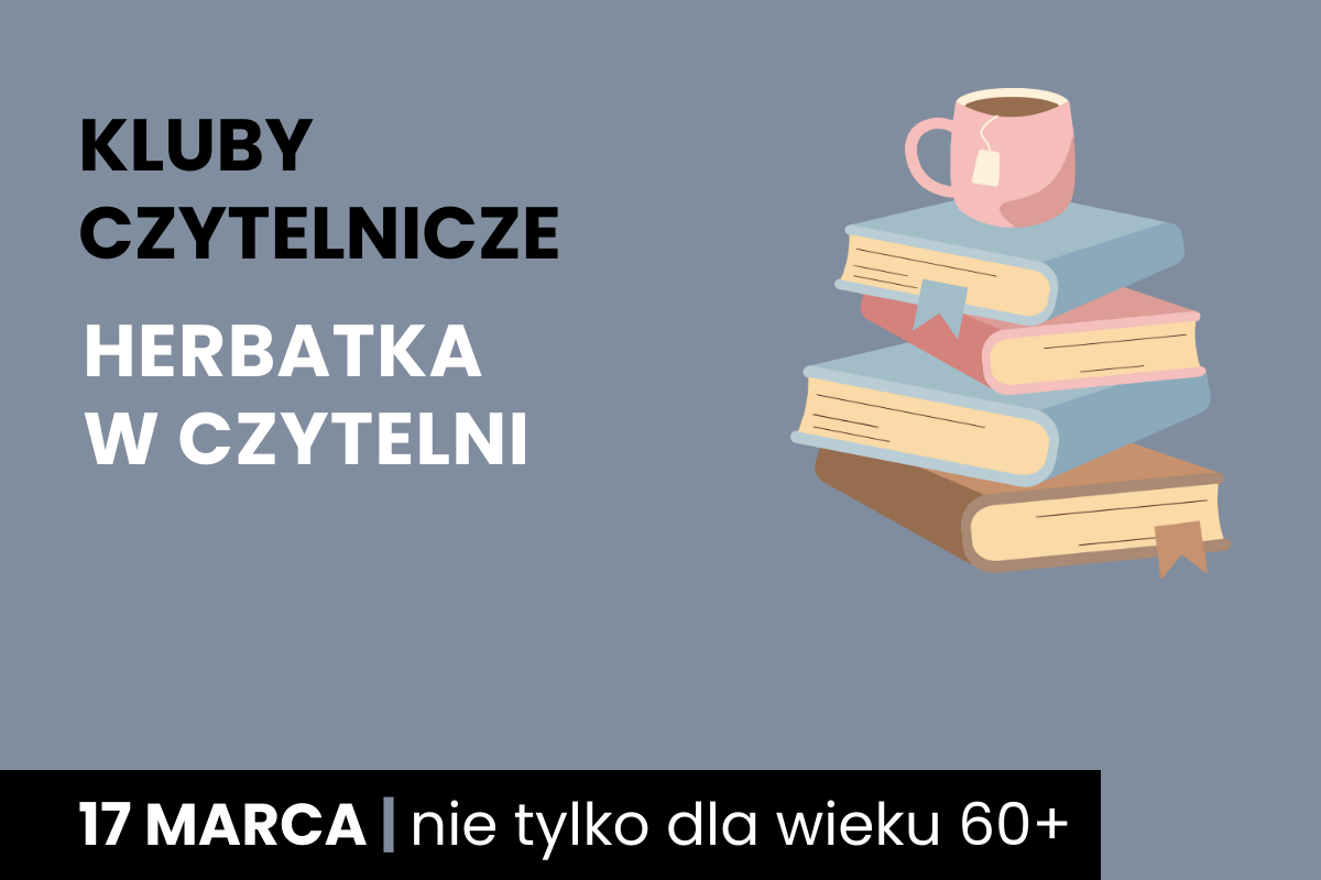 Rysunek stosu książek z kubkiem herbaty na górze. Do tego tekst: kluby czytelnicze; herbatka w czytelni; 17 marca; nie tylko dla wieku 60 plus.