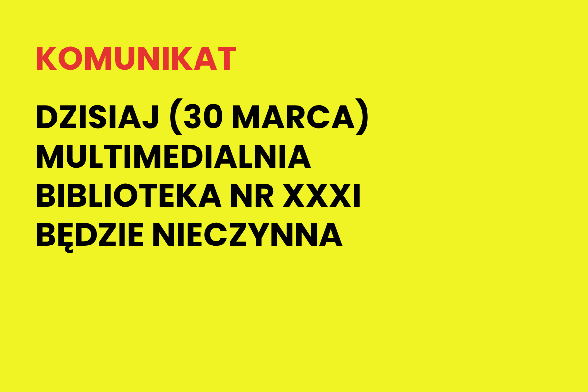 Na żółtym tle napis: Komunikat. Dzisiaj (30 marca) Multimedialna Biblioteka nr XXXI będzie nieczynna