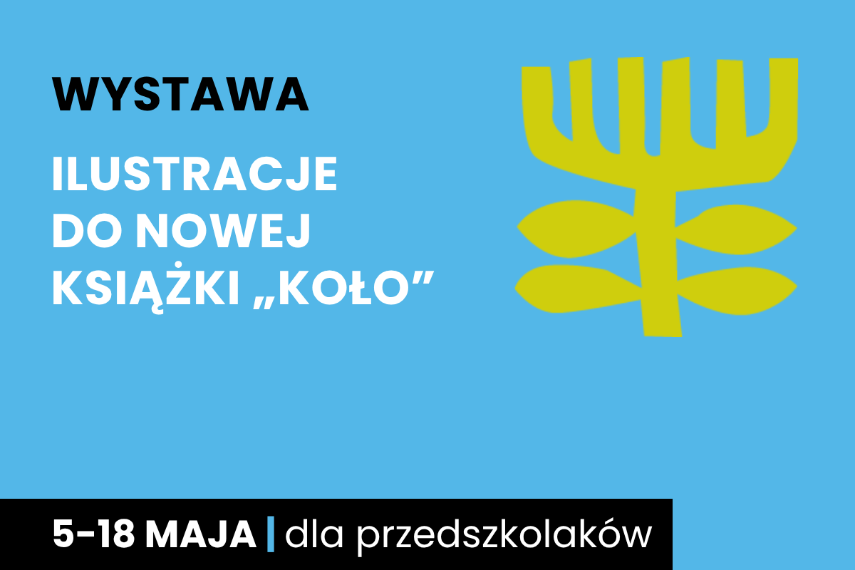Rysunek symboliczny jakby drzewa. Do tego tekst: wystawa; ilustracje do nowej książki Koło; 5-18 maja; dla przedszkolaków.