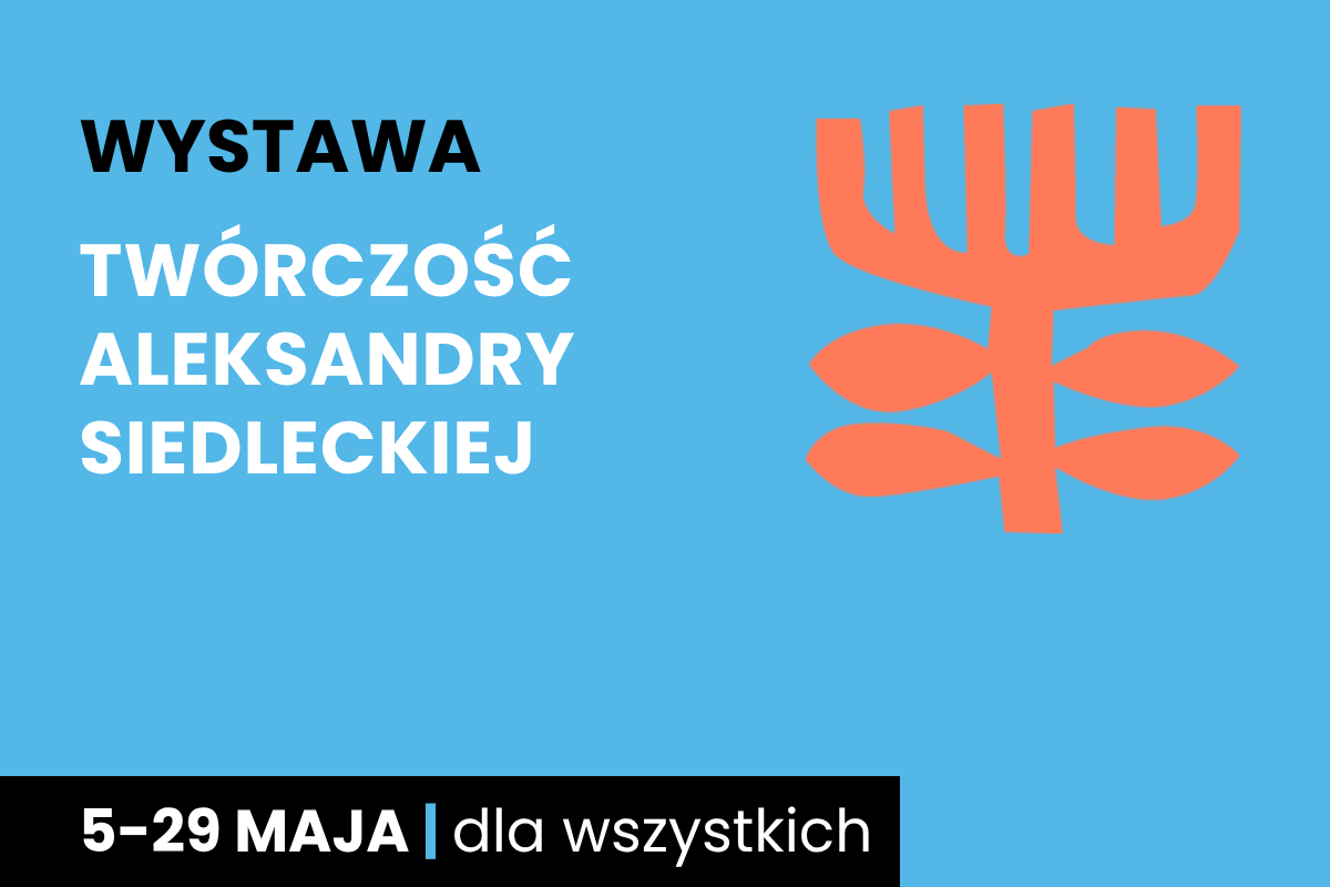 Rysunek symboliczny jakby drzewa. Do tego tekst: wystawa; twórczość Aleksandry Siedleckiej; 5-29 maja; dla wszystkich.