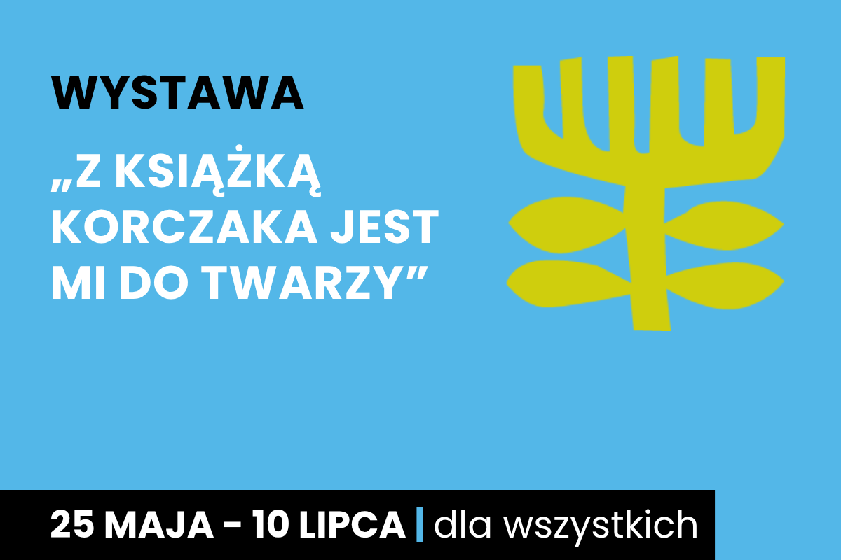 Rysunek symboliczny jakby drzewa. Do tego tekst: wystawa; z książką Korczaka jest mi do twarzy; 25 maja - 10 lipca; dla wszystkich.