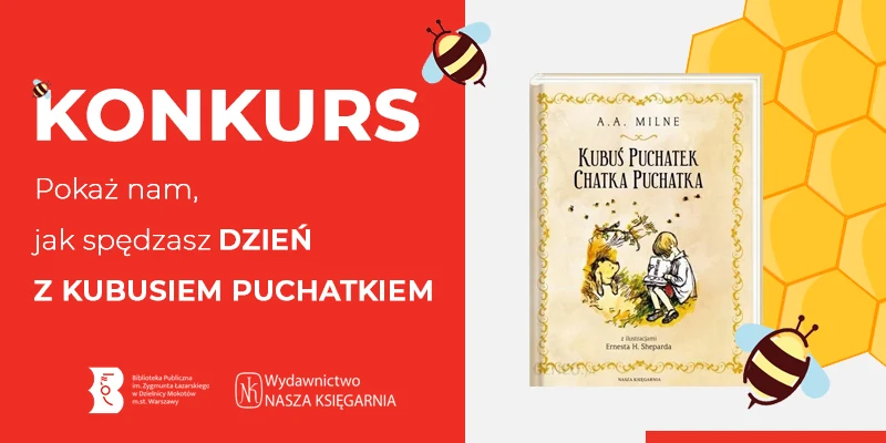 Po środku okładka książki Kubuś Puchatek Chatka Puchatka. Po prawe plaster miodu na którym widać pszczółkę. Po lewej na czerwonym tle widać dwie pszczółki oraz tekst: konkurs; pokaż nam, jak spędzasz dzień z Kubusiem Puchatkiem. Poniżej logotypy biblioteki mokotowskiej oraz wydawnictwa Nasza Księgarnia.