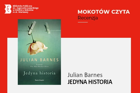 Z lewej na górze na czerwonym tle logotyp biblioteki mokotowskiej. Po prawej na górze na czerwonym tle napisy: mokotów czyta, recenzja. Po lewej okładka książki, na której widać białą różę zwisającą na dół, przypiętą krokodylkiem do sznurka. Z prawej na białym tle tekst: Julian Barnes, jedyna historia.